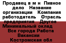 Продавец в м-н "Пивное дело › Название организации ­ Компания-работодатель › Отрасль предприятия ­ Другое › Минимальный оклад ­ 1 - Все города Работа » Вакансии   . Костромская обл.,Вохомский р-н